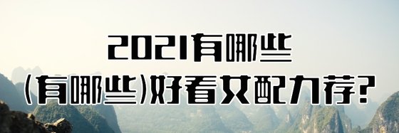 2021有哪些好看女配力荐？